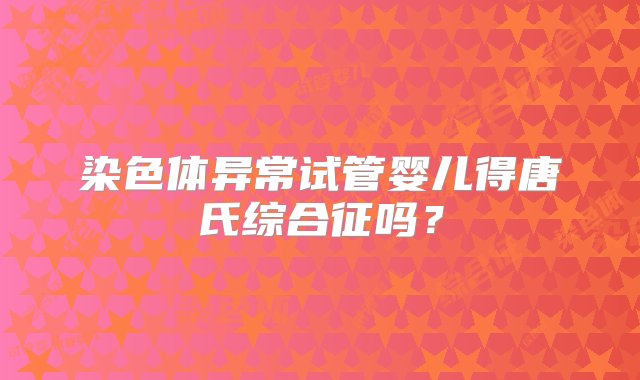 染色体异常试管婴儿得唐氏综合征吗？