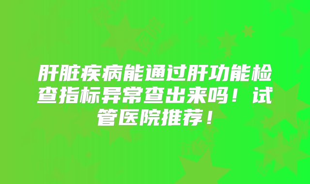 肝脏疾病能通过肝功能检查指标异常查出来吗！试管医院推荐！