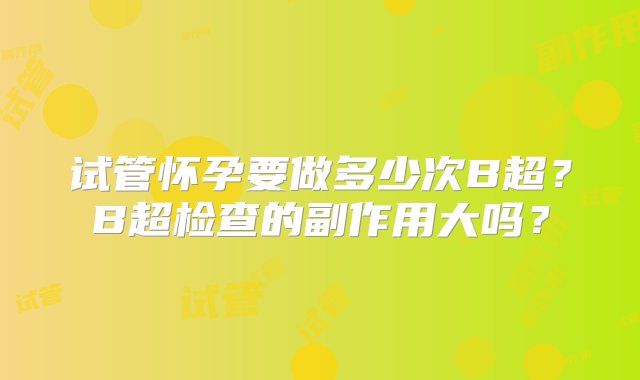 试管怀孕要做多少次B超？B超检查的副作用大吗？