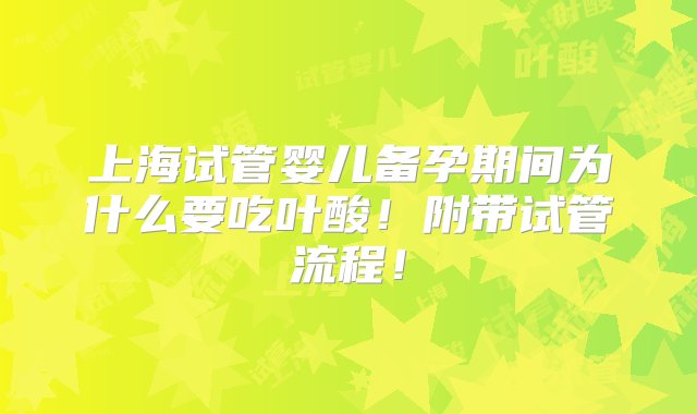 上海试管婴儿备孕期间为什么要吃叶酸！附带试管流程！