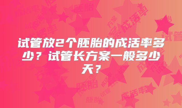 试管放2个胚胎的成活率多少？试管长方案一般多少天？