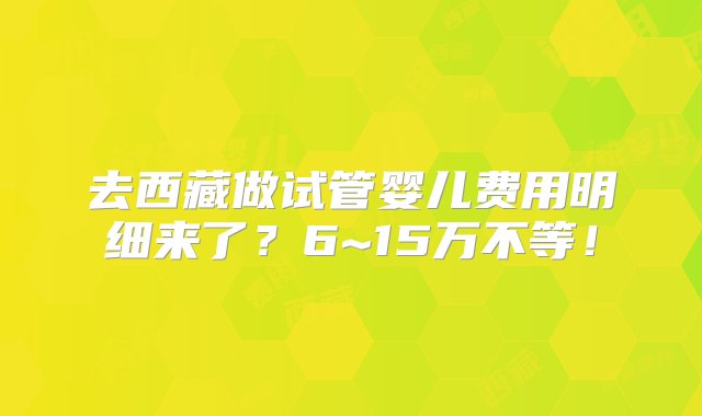 去西藏做试管婴儿费用明细来了？6~15万不等！