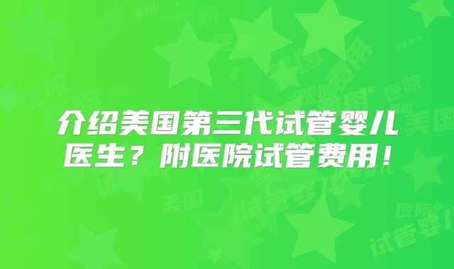 介绍美国第三代试管婴儿医生？附医院试管费用！