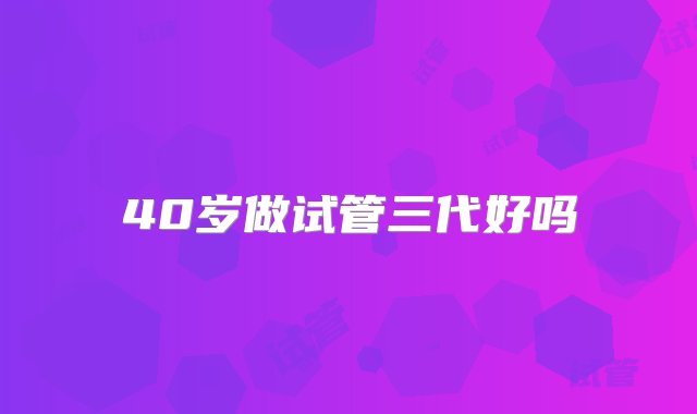 40岁做试管三代好吗