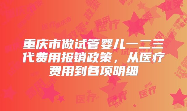 重庆市做试管婴儿一二三代费用报销政策，从医疗费用到各项明细