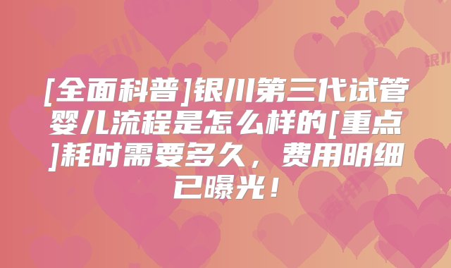 [全面科普]银川第三代试管婴儿流程是怎么样的[重点]耗时需要多久，费用明细已曝光！