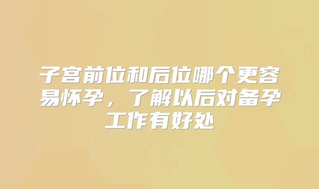 子宫前位和后位哪个更容易怀孕，了解以后对备孕工作有好处