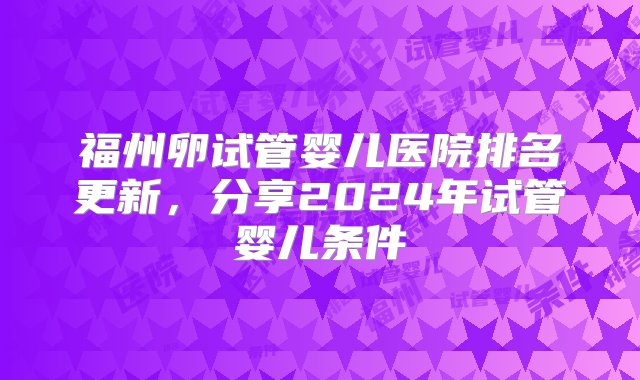 福州卵试管婴儿医院排名更新，分享2024年试管婴儿条件