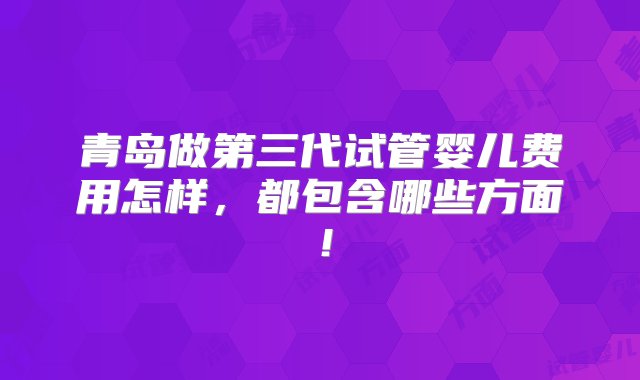 青岛做第三代试管婴儿费用怎样，都包含哪些方面！