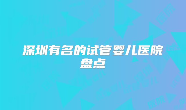 深圳有名的试管婴儿医院盘点