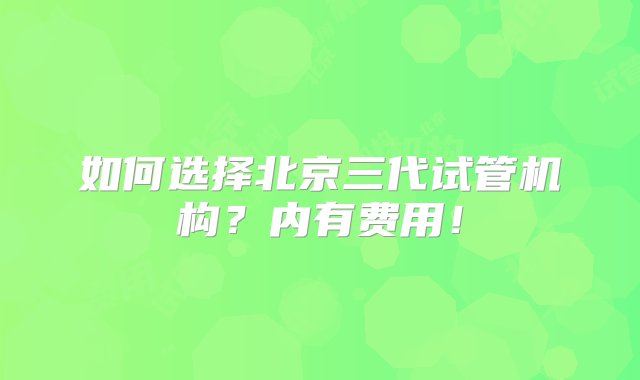 如何选择北京三代试管机构？内有费用！