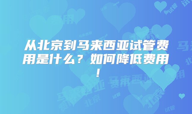 从北京到马来西亚试管费用是什么？如何降低费用！