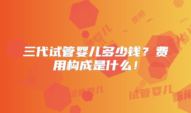 三代试管婴儿多少钱？费用构成是什么！