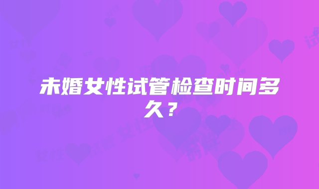 未婚女性试管检查时间多久？