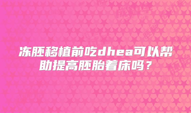 冻胚移植前吃dhea可以帮助提高胚胎着床吗？