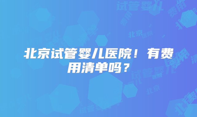 北京试管婴儿医院！有费用清单吗？