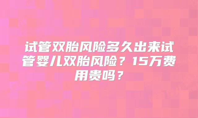 试管双胎风险多久出来试管婴儿双胎风险？15万费用贵吗？