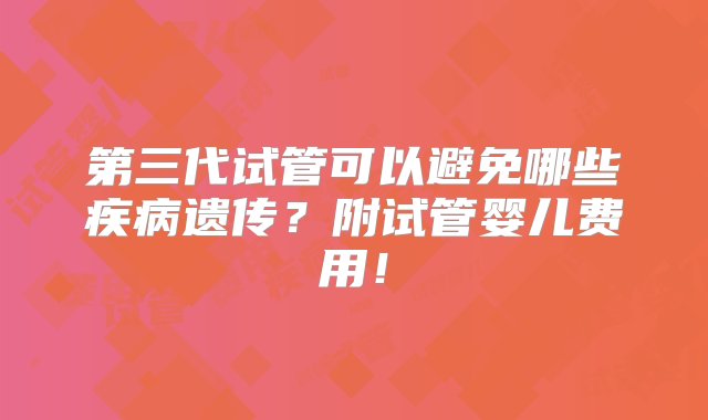 第三代试管可以避免哪些疾病遗传？附试管婴儿费用！