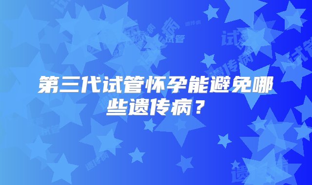 第三代试管怀孕能避免哪些遗传病？