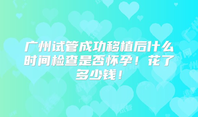 广州试管成功移植后什么时间检查是否怀孕！花了多少钱！