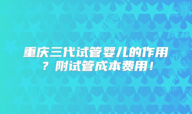 重庆三代试管婴儿的作用？附试管成本费用！