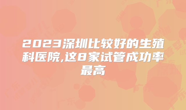 2023深圳比较好的生殖科医院,这8家试管成功率最高