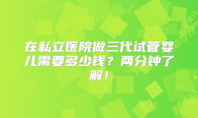 在私立医院做三代试管婴儿需要多少钱？两分钟了解！