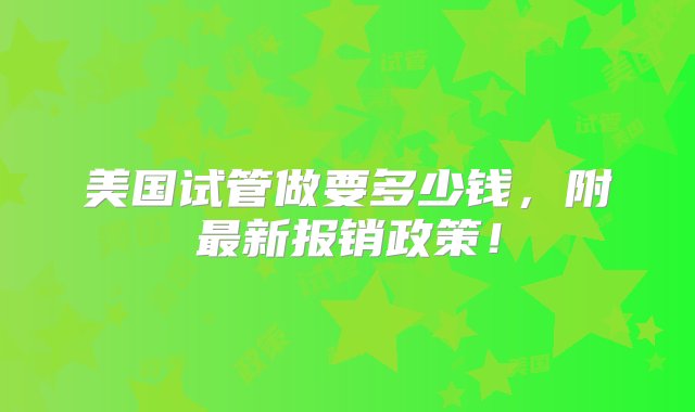 美国试管做要多少钱，附最新报销政策！