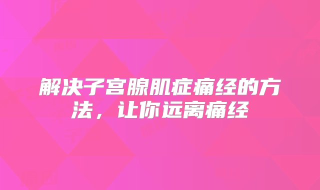 解决子宫腺肌症痛经的方法，让你远离痛经