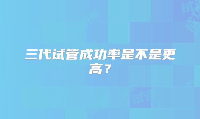 三代试管成功率是不是更高？