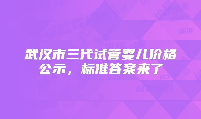 武汉市三代试管婴儿价格公示，标准答案来了