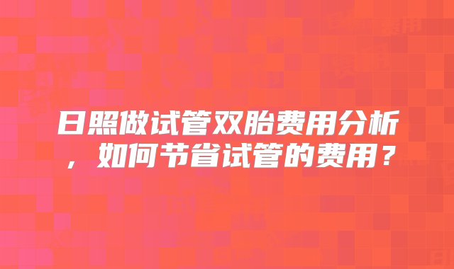 日照做试管双胎费用分析，如何节省试管的费用？