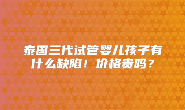 泰国三代试管婴儿孩子有什么缺陷！价格贵吗？