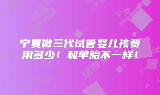 宁夏做三代试管婴儿孩费用多少！和单胎不一样！