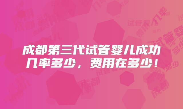 成都第三代试管婴儿成功几率多少，费用在多少！