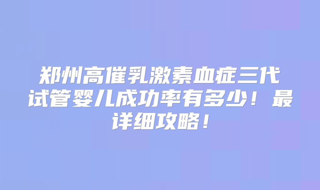 郑州高催乳激素血症三代试管婴儿成功率有多少！最详细攻略！