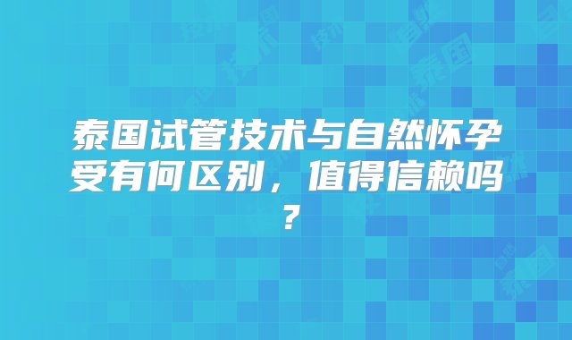 泰国试管技术与自然怀孕受有何区别，值得信赖吗？