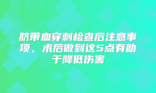 脐带血穿刺检查后注意事项，术后做到这5点有助于降低伤害