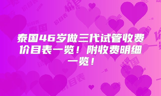 泰国46岁做三代试管收费价目表一览！附收费明细一览！