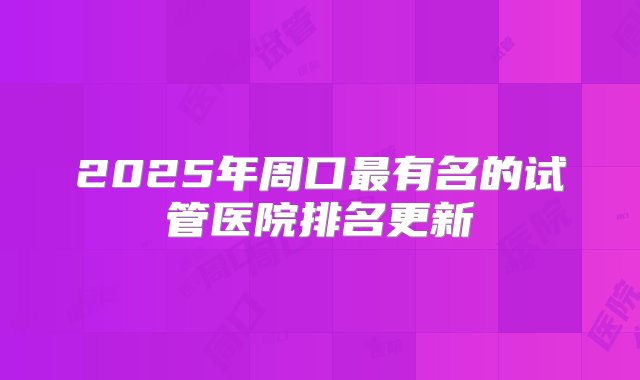 2025年周口最有名的试管医院排名更新