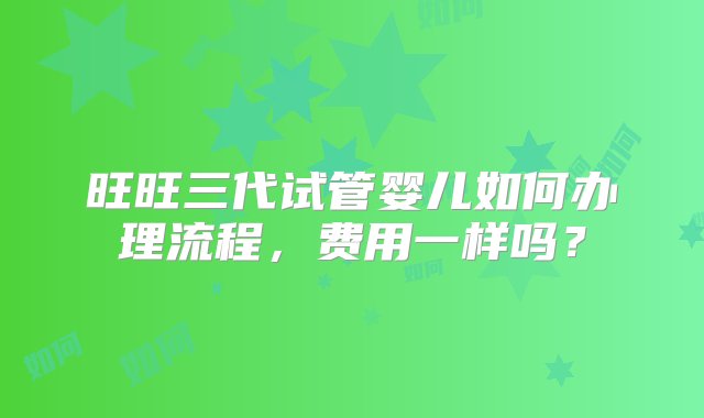 旺旺三代试管婴儿如何办理流程，费用一样吗？