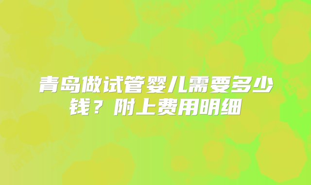 青岛做试管婴儿需要多少钱？附上费用明细