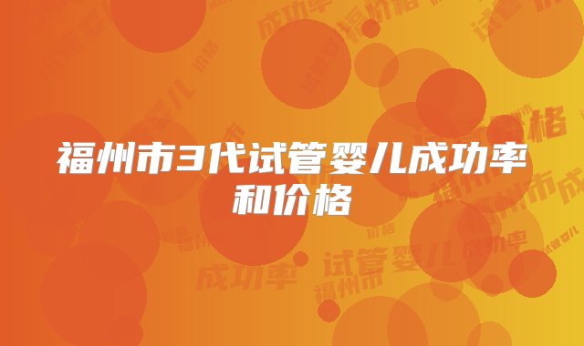 福州市3代试管婴儿成功率和价格