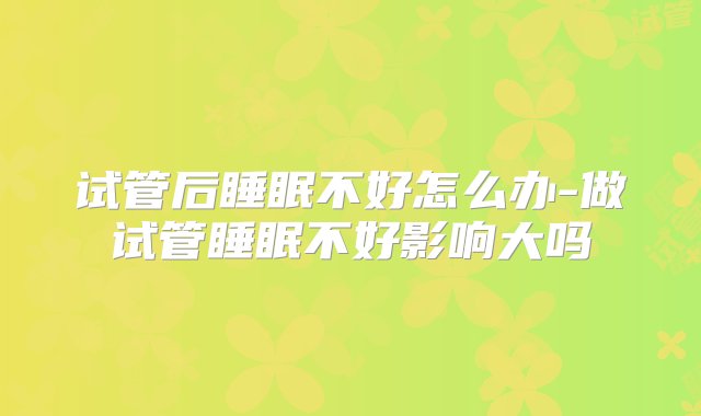 试管后睡眠不好怎么办-做试管睡眠不好影响大吗