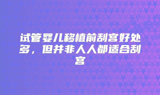 试管婴儿移植前刮宫好处多，但并非人人都适合刮宫