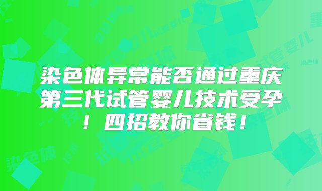 染色体异常能否通过重庆第三代试管婴儿技术受孕！四招教你省钱！