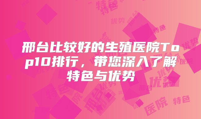 邢台比较好的生殖医院Top10排行，带您深入了解特色与优势