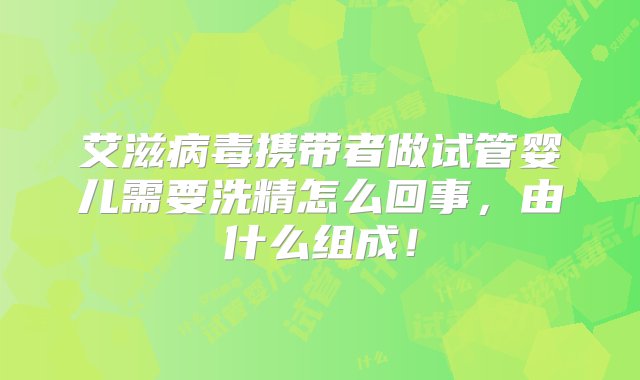 艾滋病毒携带者做试管婴儿需要洗精怎么回事，由什么组成！