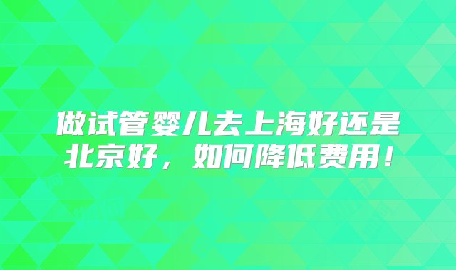 做试管婴儿去上海好还是北京好，如何降低费用！