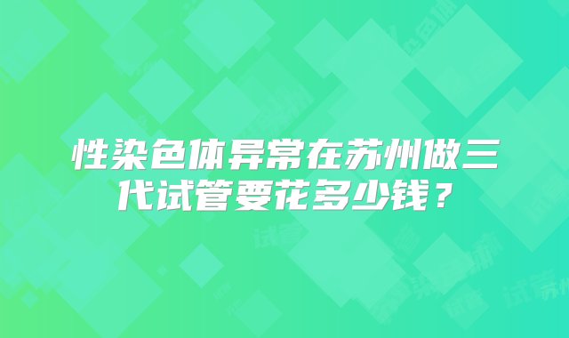 性染色体异常在苏州做三代试管要花多少钱？